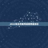 2022年正月属鸡结婚黄道吉日，1993年女属鸡的大利月