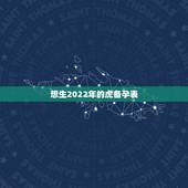 想生2022年的虎备孕表，想生2022年的虎宝宝几月备孕？