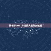 属相羊2021年运势大全怎么破解，79年属羊2021年每月运势