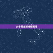 女牛男龙婚姻相配吗，女牛男龙配对婚姻好吗？