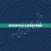 属鸡的男孩与什么属相做夫妻最配，女属鸡的和男属鸡的相配吗