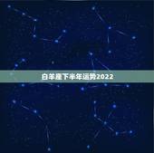 白羊座下半年运势2022，白羊座今年的运程