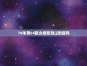 79羊男84鼠女婚配能过到底吗，我79属羊男与84属鼠女结婚好吗？
