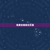免费合婚择日天易，合婚择日
