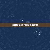 母亲属兔孩子属鼠怎么化解，兔妈妈生了鼠宝宝怎么化解