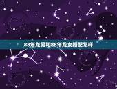 88年龙男和88年龙女婚配怎样，1988年属龙的人婚姻怎么样