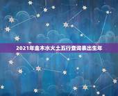 2021年金木水火土五行查询表出生年，金木水火土命查询表