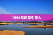 1996鼠的命中贵人，1996属鼠男生的贵人