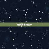 老黄历孕妇生产，万年历老黄历2022 年黄道吉日