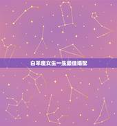 白羊座女生一生最佳婚配，男属蛇白羊座和什么属相什么星座的女孩婚配最佳