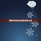 属蛇8月份出生的命运怎么样，2022 年哪个月份出生的宝宝更好