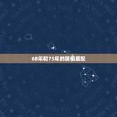 68年和75年的属相最配，1968年和1975年的婚姻匹配吗
