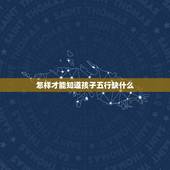 怎样才能知道孩子五行缺什么，怎么知道孩子五行缺什么？