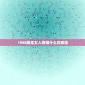 1988属龙女人婚姻什么时候结，1988年2月生女属龙，什么命，什么时
