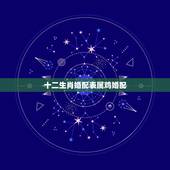 十二生肖婚配表属鸡婚配，属鸡的属相婚配表是怎样的？
