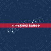 2022年属虎几月出生好备孕，属虎的2022年几月出生最好
