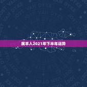 属羊人2021年下半年运势，属羊的2021年运势运程
