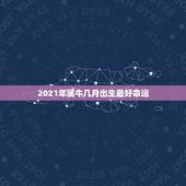2021年属牛几月出生最好命运，2021年牛年几月出生的孩子最好命