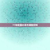 77年蛇跟85年牛婚配好吗，属77年的蛇男配属85年的牛女好不好