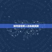 如何缩短男人出轨脑疯期，男人出轨脑疯期一般是多久？