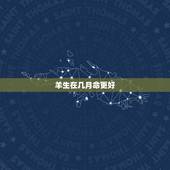 羊生在几月命更好，农历几月的羊有福