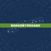 属虎的女孩哪个月份出生最好，属虎女孩几月出生好