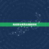 肖虎男与肖鸡女婚配好吗，女属虎和男属鸡相配吗