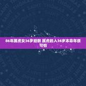 86年属虎女36岁劫数 属虎的人36岁本命年很可怕
