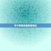 双子男暗恋最明显特征，双子男真正暗恋或喜欢一个人的表现