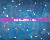 相亲刚认识的怎么聊天，相亲刚认识的女孩 怎么和她增进感情呢