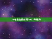 77年出生的蛇男2021年运势，2021年属蛇人的全年运势男性