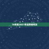 76年龙2021年运势如何女，76年属龙2021年运势及运程每月运程