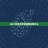 2021年犯太岁的属相注意什么，2021年什么属相犯太岁或者冲太岁