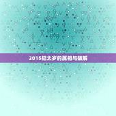 2015犯太岁的属相与破解，2015年犯太岁的生肖属相 2015年是什