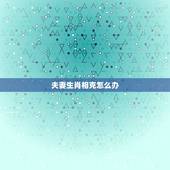 夫妻生肖相克怎么办，夫妻生肖相冲如何化解
