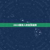 2022属龙人的全年运势 2022属龙运势每月运势