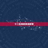 十二生肖的传说故事，十二生肖故事汇编