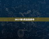 2021年5月出生的牛，2021年牛年几月出生的孩子最好命