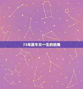 73年属牛女一生的劫难，73年属牛女人一生命运我七三年女牛，对象是七零