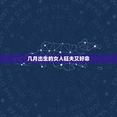 几月出生的女人旺夫又好命，最有钱的三个出生吉日