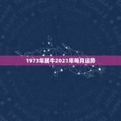 1973年属牛2021年每月运势，73年属牛女2021年每月运势及运程