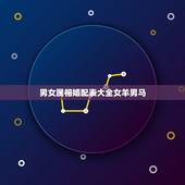 男女属相婚配表大全女羊男马，你知道男女属马的属相婚配表大全吗？