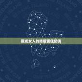 属龙女人的婚姻更佳配偶，属龙女的更佳配偶属相