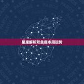 星座解析双鱼座本周运势，陶白白本周星座运势双鱼座