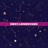 属猪和什么属相最配财运最旺，属猪的和什么属相最配相克