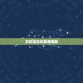 女蛇适合的属相婚配，蛇和什么生肖最配？属蛇的属相婚配表大全
