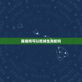 属相鸡可以吃掉生肖蛇吗，属鸡的和属蛇的是否相克