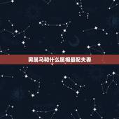男属马和什么属相最配夫妻，男属马和什么属相最配对