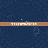 免费算夫妻生辰八字合不合，测夫妻生辰八字合不合？