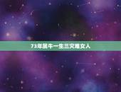 73年属牛一生三灾难女人，73年属牛47岁有一灾婚姻